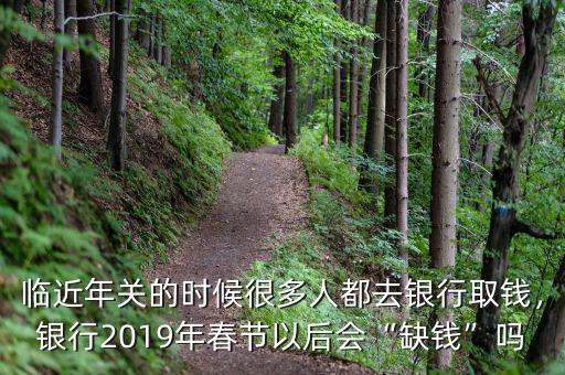 臨近年關(guān)的時候很多人都去銀行取錢，銀行2019年春節(jié)以后會“缺錢”嗎