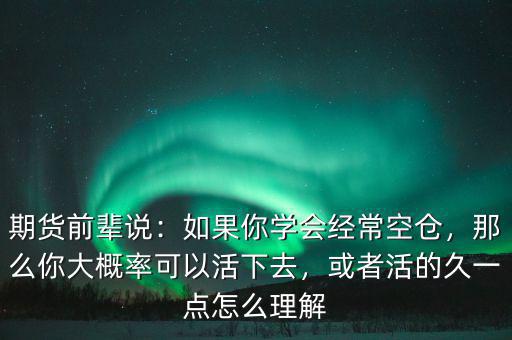 期貨前輩說：如果你學(xué)會經(jīng)常空倉，那么你大概率可以活下去，或者活的久一點怎么理解