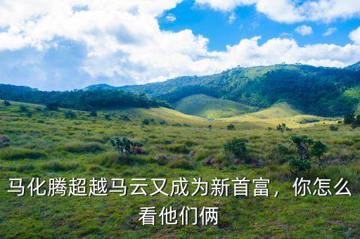 馬化騰超越馬云又成為新首富，你怎么看他們倆