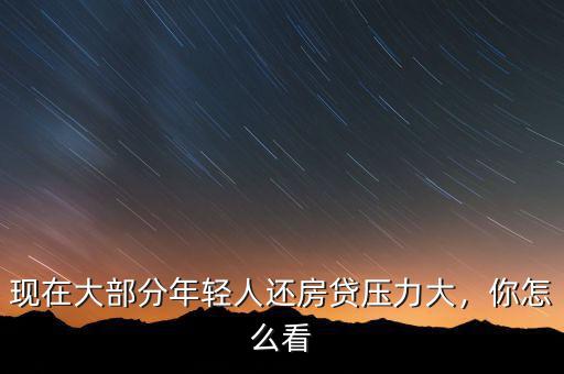 現(xiàn)在大部分年輕人還房貸壓力大，你怎么看