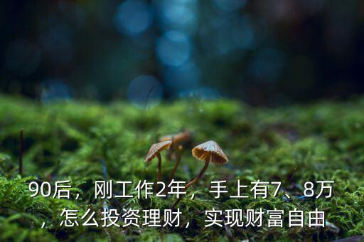 90后，剛工作2年，手上有7、8萬，怎么投資理財，實現(xiàn)財富自由