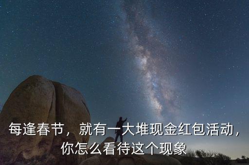 每逢春節(jié)，就有一大堆現(xiàn)金紅包活動(dòng)，你怎么看待這個(gè)現(xiàn)象