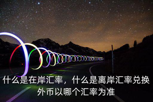 什么是在岸匯率，什么是離岸匯率兌換外幣以哪個匯率為準(zhǔn)