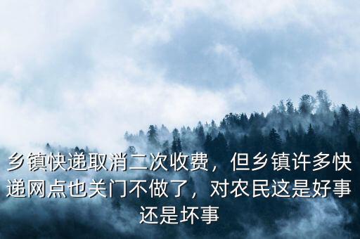 鄉(xiāng)鎮(zhèn)快遞取消二次收費(fèi)，但鄉(xiāng)鎮(zhèn)許多快遞網(wǎng)點(diǎn)也關(guān)門不做了，對(duì)農(nóng)民這是好事還是壞事