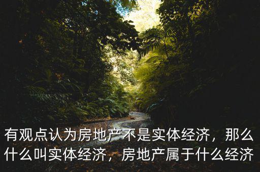 有觀點認為房地產(chǎn)不是實體經(jīng)濟，那么什么叫實體經(jīng)濟，房地產(chǎn)屬于什么經(jīng)濟