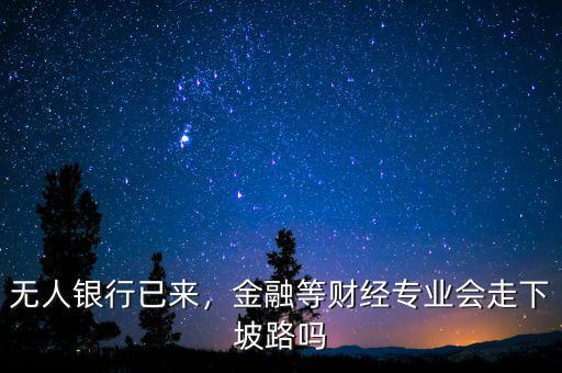 無人銀行已來，金融等財經(jīng)專業(yè)會走下坡路嗎