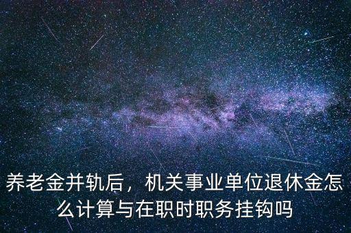 養(yǎng)老金并軌后，機(jī)關(guān)事業(yè)單位退休金怎么計(jì)算與在職時(shí)職務(wù)掛鉤嗎