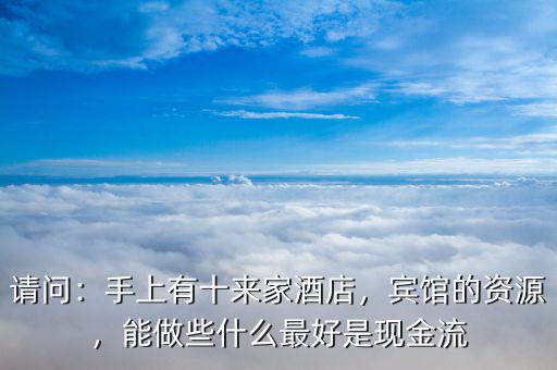 請問：手上有十來家酒店，賓館的資源，能做些什么最好是現(xiàn)金流
