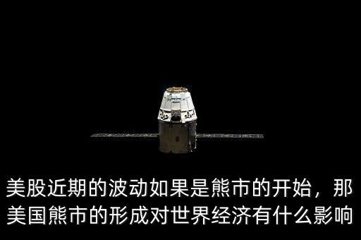 美股近期的波動如果是熊市的開始，那美國熊市的形成對世界經(jīng)濟有什么影響