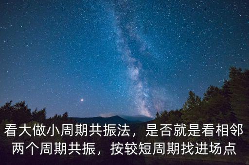 看大做小周期共振法，是否就是看相鄰兩個周期共振，按較短周期找進場點