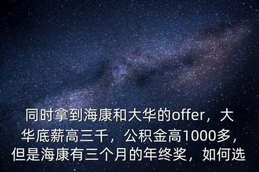 同時(shí)拿到?？岛痛笕A的offer，大華底薪高三千，公積金高1000多，但是?？涤腥齻€(gè)月的年終獎(jiǎng)，如何選