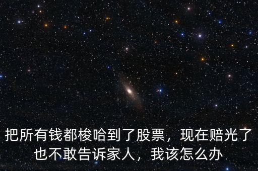 把所有錢都梭哈到了股票，現(xiàn)在賠光了也不敢告訴家人，我該怎么辦