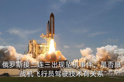 俄羅斯接二連三出現(xiàn)墜機(jī)事件，是否跟戰(zhàn)機(jī)飛行員駕駛技術(shù)有關(guān)系