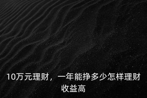 10萬元理財(cái)，一年能掙多少怎樣理財(cái)收益高