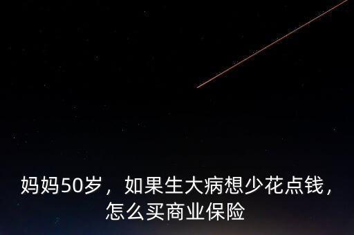 媽媽50歲，如果生大病想少花點(diǎn)錢，怎么買商業(yè)保險(xiǎn)