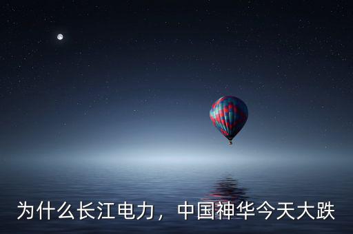 為什么長(zhǎng)江電力，中國(guó)神華今天大跌