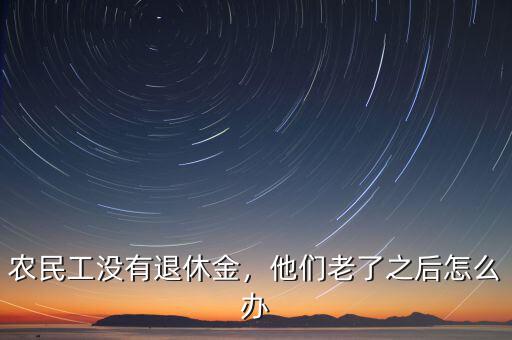 農民工沒有退休金，他們老了之后怎么辦