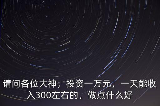 請(qǐng)問各位大神，投資一萬元，一天能收入300左右的，做點(diǎn)什么好
