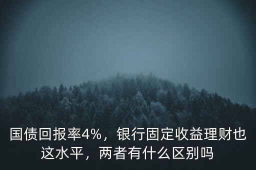國債回報率4%，銀行固定收益理財也這水平，兩者有什么區(qū)別嗎