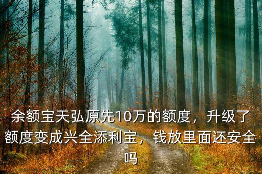 余額寶天弘原先10萬(wàn)的額度，升級(jí)了額度變成興全添利寶，錢(qián)放里面還安全嗎