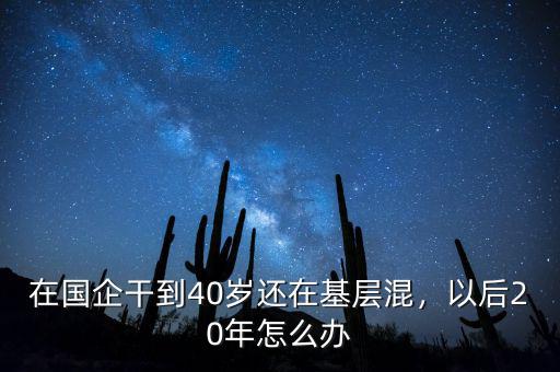 在國企干到40歲還在基層混，以后20年怎么辦
