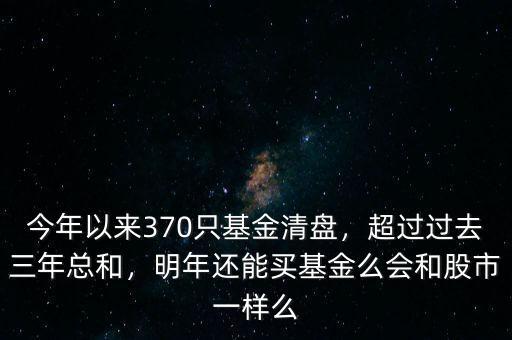 今年以來370只基金清盤，超過過去三年總和，明年還能買基金么會(huì)和股市一樣么