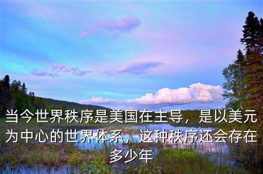 當(dāng)今世界秩序是美國在主導(dǎo)，是以美元為中心的世界體系，這種秩序還會(huì)存在多少年
