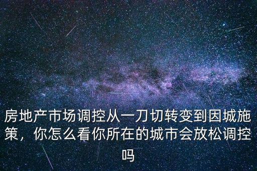 房地產(chǎn)市場調(diào)控從一刀切轉(zhuǎn)變到因城施策，你怎么看你所在的城市會(huì)放松調(diào)控嗎