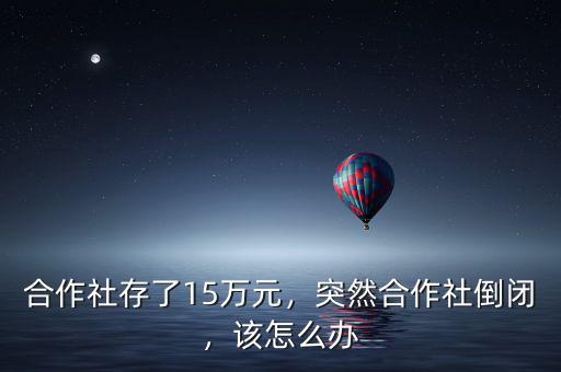 合作社存了15萬元，突然合作社倒閉，該怎么辦
