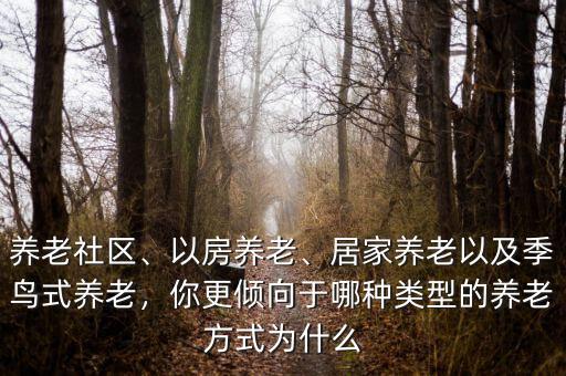 養(yǎng)老社區(qū)、以房養(yǎng)老、居家養(yǎng)老以及季鳥式養(yǎng)老，你更傾向于哪種類型的養(yǎng)老方式為什么