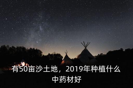 有50畝沙土地，2019年種植什么中藥材好