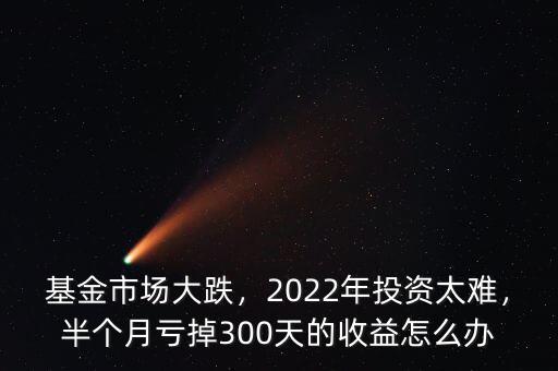 基金市場大跌，2022年投資太難，半個月虧掉300天的收益怎么辦