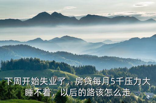 下周開始失業(yè)了，房貸每月5千壓力大睡不著，以后的路該怎么走