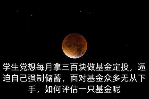 學(xué)生黨想每月拿三百塊做基金定投，逼迫自己強(qiáng)制儲(chǔ)蓄，面對基金眾多無從下手，如何評估一只基金呢