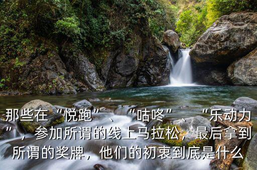 那些在“悅跑”、“咕咚”、“樂(lè)動(dòng)力”，參加所謂的線上馬拉松，最后拿到所謂的獎(jiǎng)牌，他們的初衷到底是什么