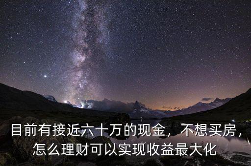 目前有接近六十萬的現(xiàn)金，不想買房，怎么理財(cái)可以實(shí)現(xiàn)收益最大化