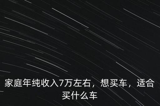 家庭年純收入7萬左右，想買車，適合買什么車