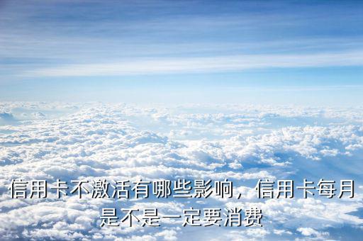信用卡不激活有哪些影響，信用卡每月是不是一定要消費