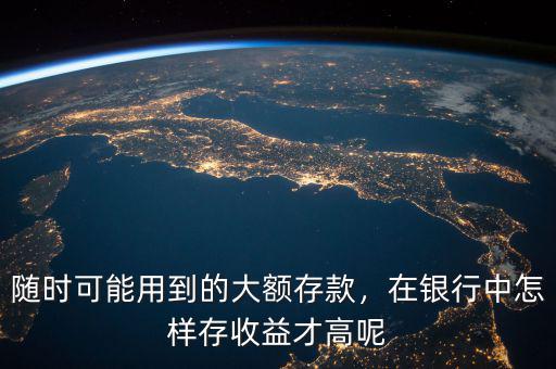 隨時可能用到的大額存款，在銀行中怎樣存收益才高呢