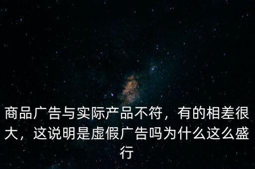 商品廣告與實際產(chǎn)品不符，有的相差很大，這說明是虛假廣告嗎為什么這么盛行