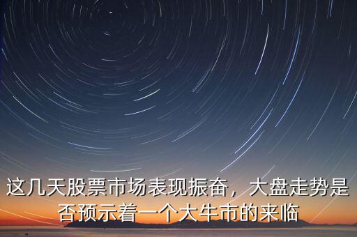 這幾天股票市場(chǎng)表現(xiàn)振奮，大盤(pán)走勢(shì)是否預(yù)示著一個(gè)大牛市的來(lái)臨