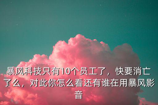 暴風(fēng)科技只有10個(gè)員工了，快要消亡了么，對(duì)此你怎么看還有誰(shuí)在用暴風(fēng)影音