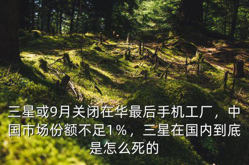 三星或9月關(guān)閉在華最后手機(jī)工廠，中國市場份額不足1％，三星在國內(nèi)到底是怎么死的