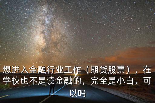 想進(jìn)入金融行業(yè)工作（期貨股票），在學(xué)校也不是讀金融的，完全是小白，可以嗎