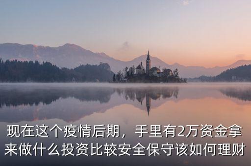 現(xiàn)在這個疫情后期，手里有2萬資金拿來做什么投資比較安全保守該如何理財