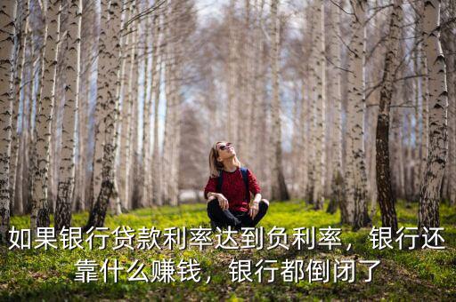 如果銀行貸款利率達(dá)到負(fù)利率，銀行還靠什么賺錢，銀行都倒閉了
