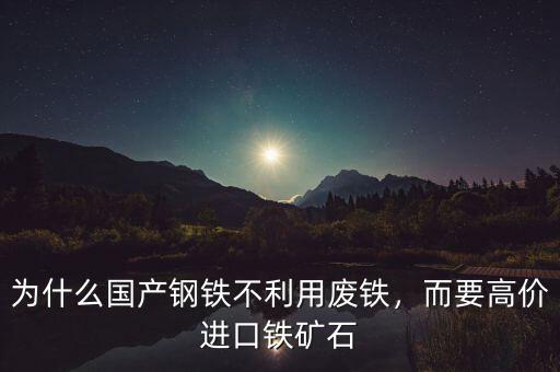 為什么國產(chǎn)鋼鐵不利用廢鐵，而要高價進口鐵礦石