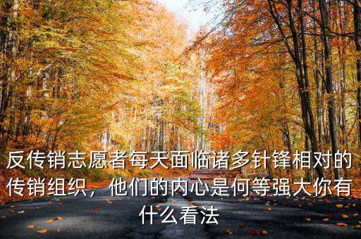 反傳銷志愿者每天面臨諸多針鋒相對(duì)的傳銷組織，他們的內(nèi)心是何等強(qiáng)大你有什么看法