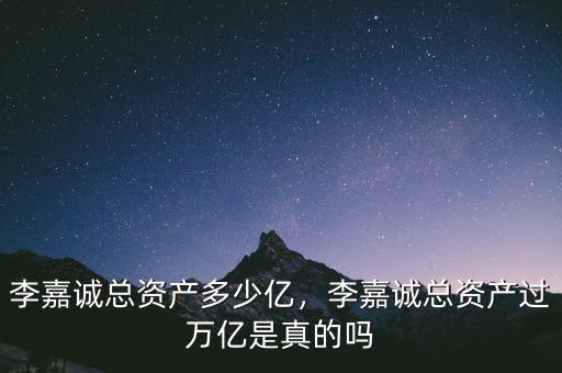 李嘉誠總資產(chǎn)多少億，李嘉誠總資產(chǎn)過萬億是真的嗎