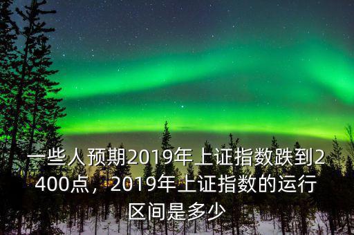 一些人預(yù)期2019年上證指數(shù)跌到2400點(diǎn)，2019年上證指數(shù)的運(yùn)行區(qū)間是多少